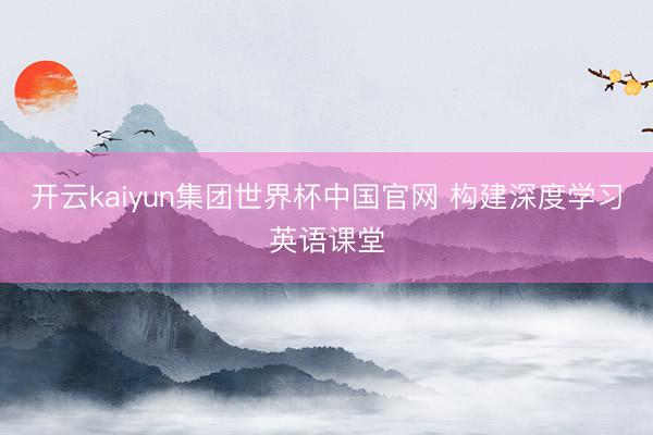 开云kaiyun集团世界杯中国官网 构建深度学习英语课堂