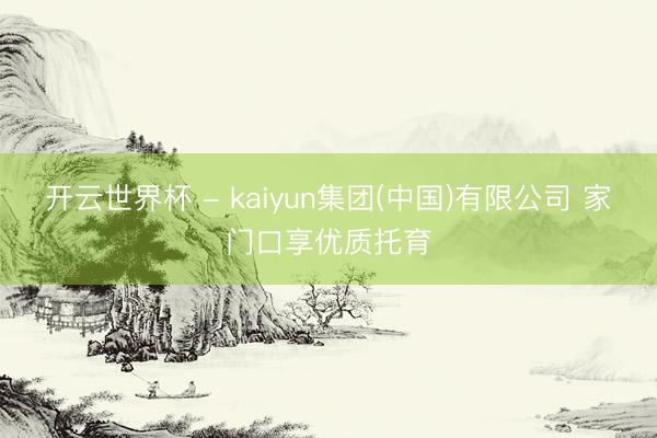 开云世界杯 - kaiyun集团(中国)有限公司 家门口享优质托育