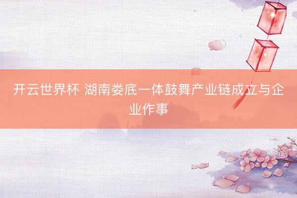 开云世界杯 湖南娄底一体鼓舞产业链成立与企业作事