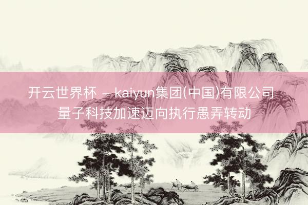 开云世界杯 - kaiyun集团(中国)有限公司 量子科技加速迈向执行愚弄转动