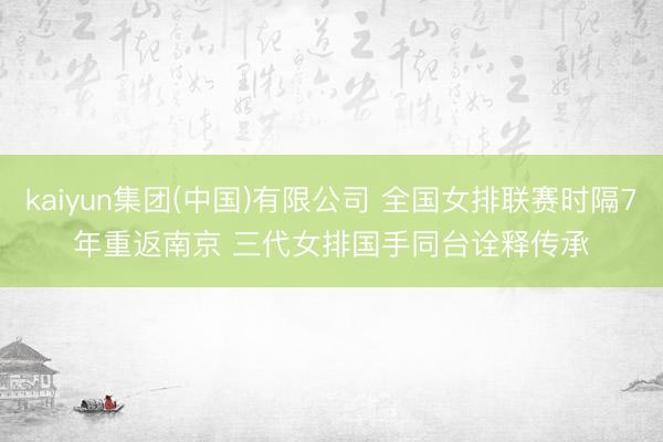 kaiyun集团(中国)有限公司 全国女排联赛时隔7年重返南京 三代女排国手同台诠释传承