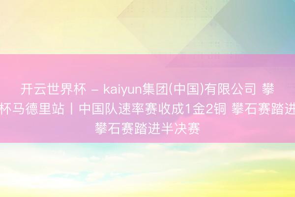 开云世界杯 - kaiyun集团(中国)有限公司 攀岩宇宙杯马德里站丨中国队速率赛收成1金2铜 攀石赛踏进半决赛
