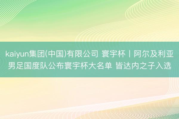 kaiyun集团(中国)有限公司 寰宇杯丨阿尔及利亚男足国度队公布寰宇杯大名单 皆达内之子入选