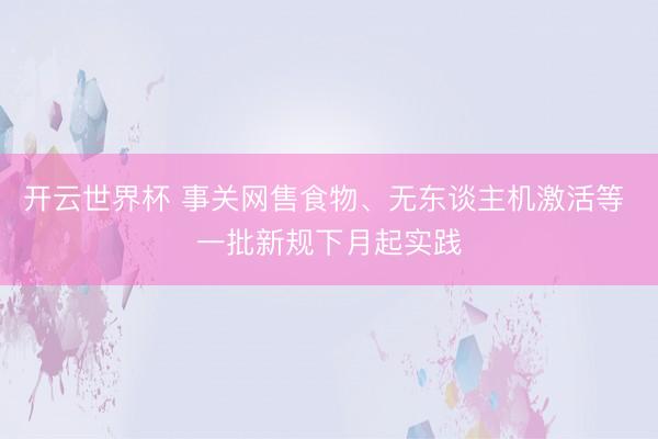 开云世界杯 事关网售食物、无东谈主机激活等 一批新规下月起实践