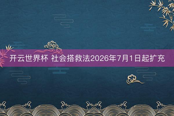 开云世界杯 社会搭救法2026年7月1日起扩充