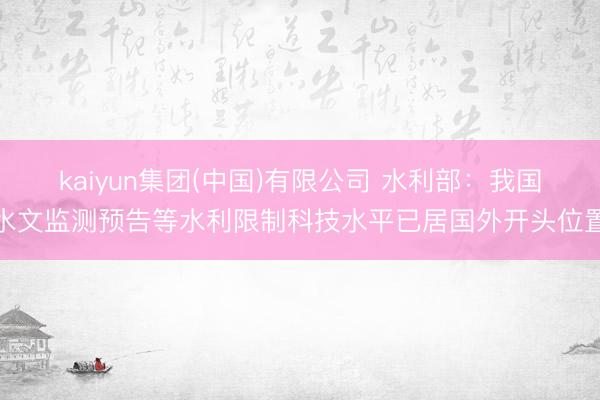 kaiyun集团(中国)有限公司 水利部：我国水文监测预告等水利限制科技水平已居国外开头位置
