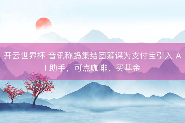 开云世界杯 音讯称蚂集结团筹谋为支付宝引入 AI 助手，可点咖啡、买基金