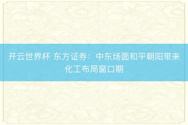 开云世界杯 东方证券：中东场面和平朝阳带来化工布局窗口期