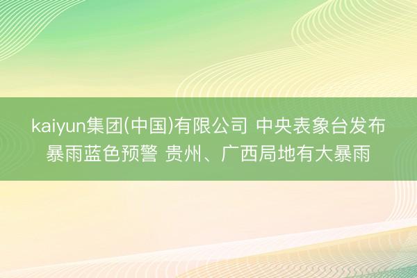 kaiyun集团(中国)有限公司 中央表象台发布暴雨蓝色预警 贵州、广西局地有大暴雨