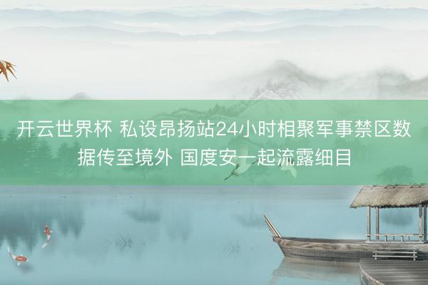 开云世界杯 私设昂扬站24小时相聚军事禁区数据传至境外 国度安一起流露细目