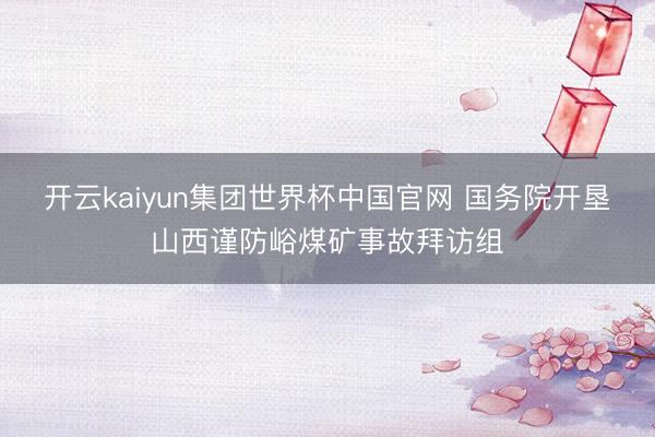 开云kaiyun集团世界杯中国官网 国务院开垦山西谨防峪煤矿事故拜访组