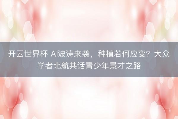 开云世界杯 AI波涛来袭,种植若何应变?大众学者北航共话青少年景才之路