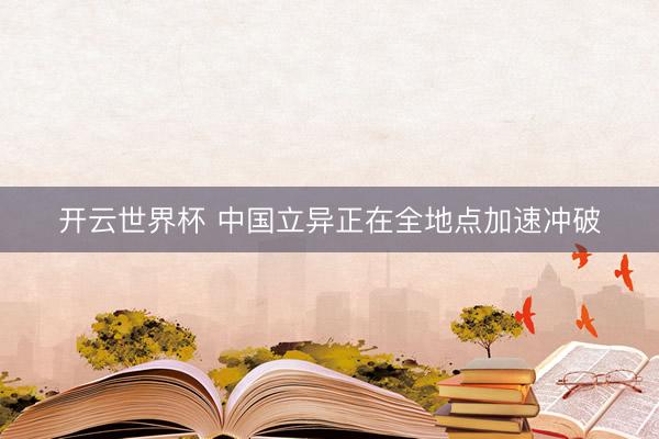 开云世界杯 中国立异正在全地点加速冲破