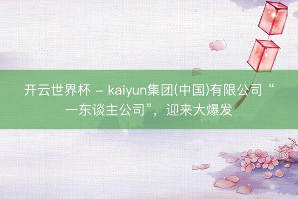 开云世界杯 - kaiyun集团(中国)有限公司 “一东谈主公司”，迎来大爆发