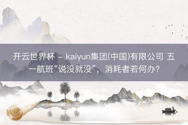 开云世界杯 - kaiyun集团(中国)有限公司 五一航班“说没就没”，消耗者若何办？