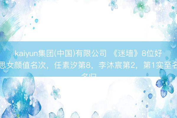 kaiyun集团(中国)有限公司 《迷墙》8位好意思女颜值名次，任素汐第8，李沐宸第2，第1实至名归