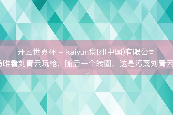 开云世界杯 - kaiyun集团(中国)有限公司 汤唯看刘青云玩枪，随后一个转圈，这是污蔑刘青云了