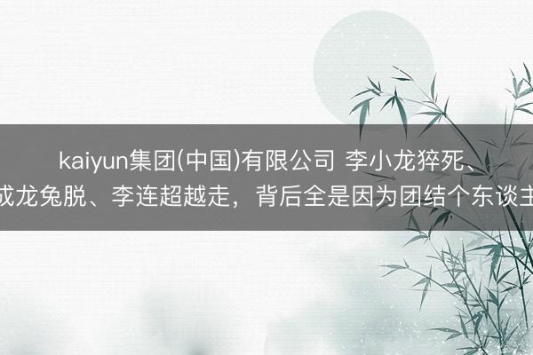 kaiyun集团(中国)有限公司 李小龙猝死、成龙兔脱、李连超越走，背后全是因为团结个东谈主