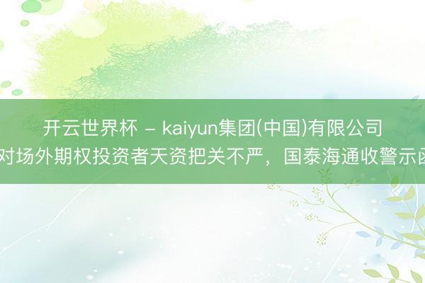 开云世界杯 - kaiyun集团(中国)有限公司 对场外期权投资者天资把关不严，国泰海通收警示函
