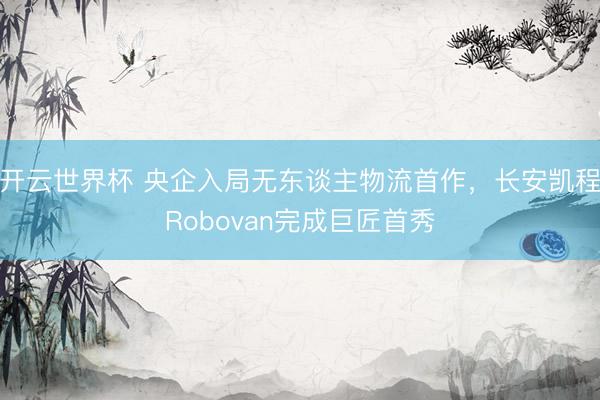 开云世界杯 央企入局无东谈主物流首作,长安凯程Robovan完成巨匠首秀