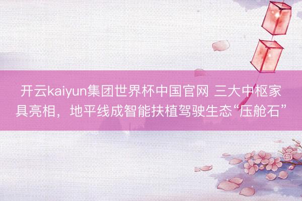 开云kaiyun集团世界杯中国官网 三大中枢家具亮相，地平线成智能扶植驾驶生态“压舱石”