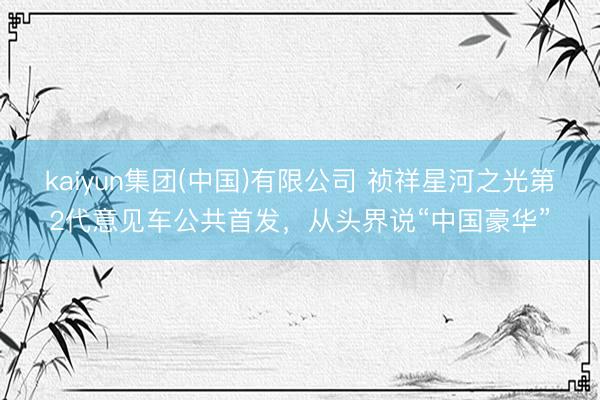 kaiyun集团(中国)有限公司 祯祥星河之光第2代意见车公共首发,从头界说“中国豪华”