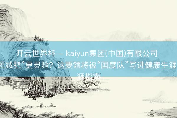 开云世界杯 - kaiyun集团(中国)有限公司 “抱团减肥”更灵验？这要领将被“国度队”写进健康生涯指南