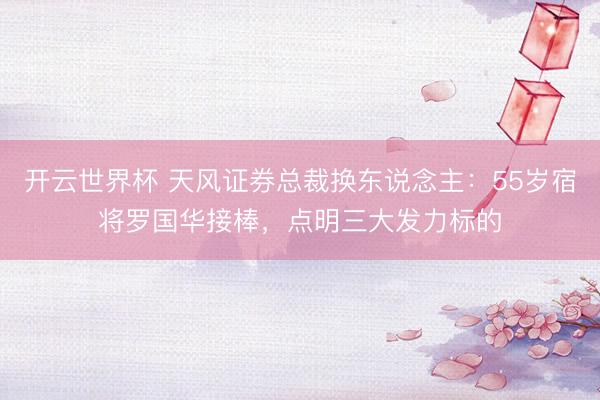 开云世界杯 天风证券总裁换东说念主：55岁宿将罗国华接棒，点明三大发力标的