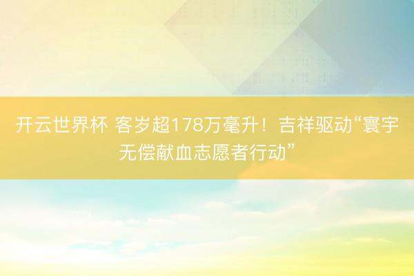 开云世界杯 客岁超178万毫升！吉祥驱动“寰宇无偿献血志愿者行动”