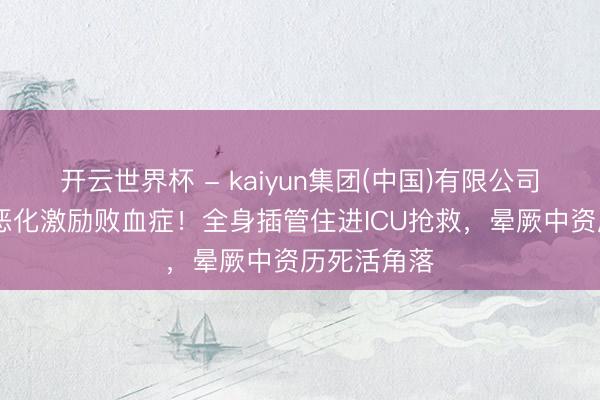 开云世界杯 - kaiyun集团(中国)有限公司 温岚结石恶化激励败血症！全身插管住进ICU抢救，晕厥中资历死活角落