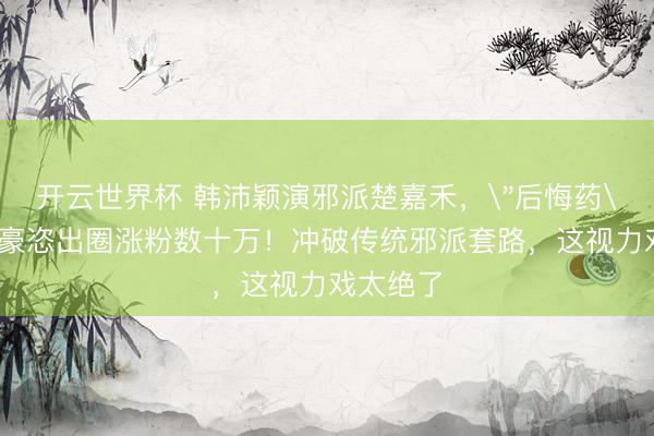 开云世界杯 韩沛颖演邪派楚嘉禾，