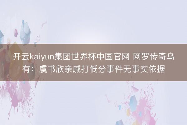 开云kaiyun集团世界杯中国官网 网罗传奇乌有：虞书欣亲戚打低分事件无事实依据