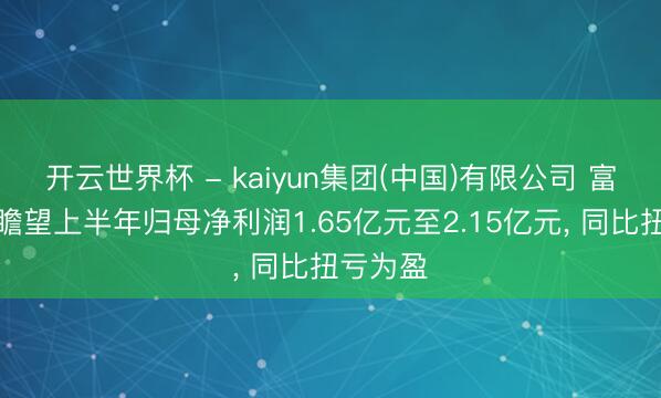 开云世界杯 - kaiyun集团(中国)有限公司 富祥股份瞻望上半年归母净利润1.65亿元至2.15亿元， 同比扭亏为盈