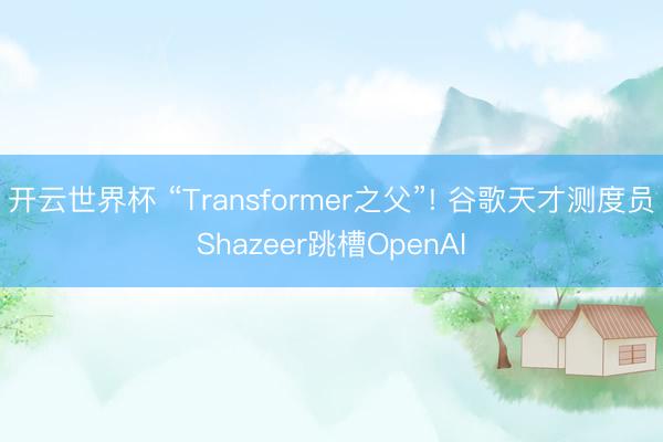 开云世界杯 “Transformer之父”! 谷歌天才测度员Shazeer跳槽OpenAI