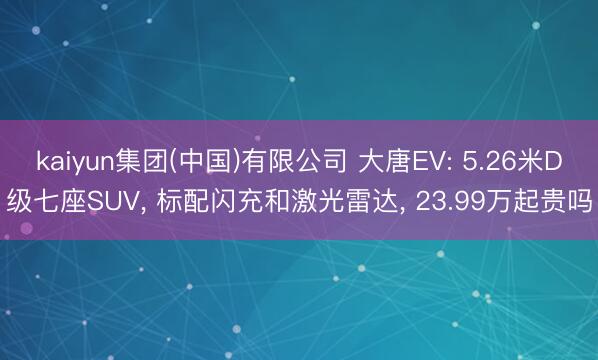 kaiyun集团(中国)有限公司 大唐EV: 5.26米D级七座SUV， 标配闪充和激光雷达， 23.99万起贵吗