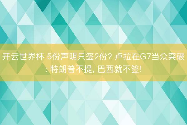 开云世界杯 5份声明只签2份? 卢拉在G7当众突破: 特朗普不提， 巴西就不签!