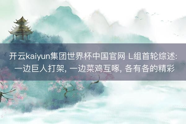 开云kaiyun集团世界杯中国官网 L组首轮综述: 一边巨人打架， 一边菜鸡互啄， 各有各的精彩