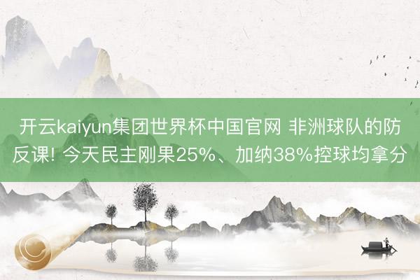 开云kaiyun集团世界杯中国官网 非洲球队的防反课! 今天民主刚果25%、加纳38%控球均拿分