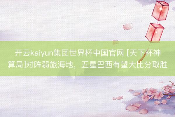 开云kaiyun集团世界杯中国官网 [天下杯神算局]对阵弱旅海地，五星巴西有望大比分取胜