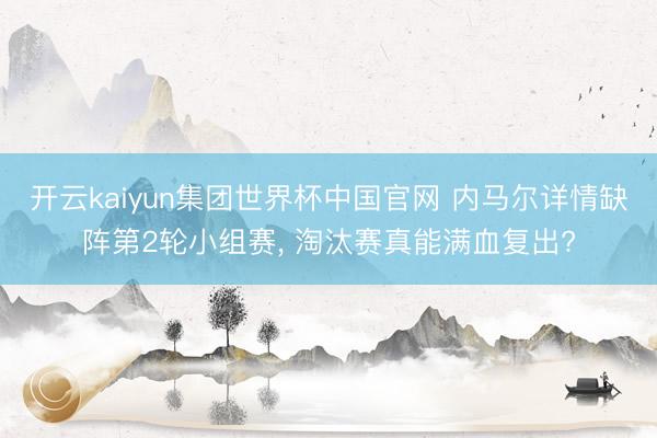 开云kaiyun集团世界杯中国官网 内马尔详情缺阵第2轮小组赛, 淘汰赛真能满血复出?