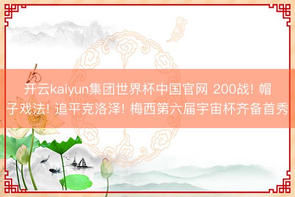 开云kaiyun集团世界杯中国官网 200战! 帽子戏法! 追平克洛泽! 梅西第六届宇宙杯齐备首秀