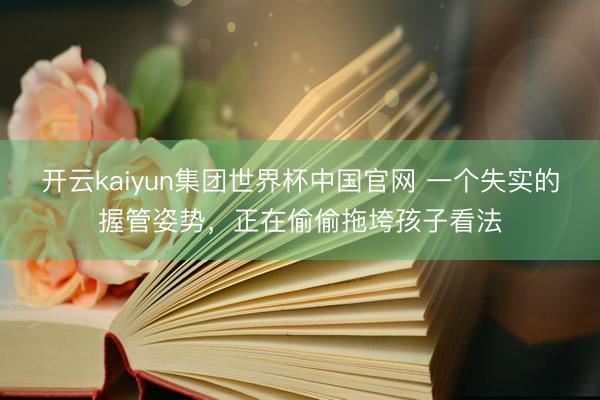 开云kaiyun集团世界杯中国官网 一个失实的握管姿势,正在偷偷拖垮孩子看法