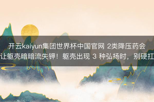 开云kaiyun集团世界杯中国官网 2类降压药会让躯壳暗暗流失钾!躯壳出现 3 种弘扬时,别硬扛
