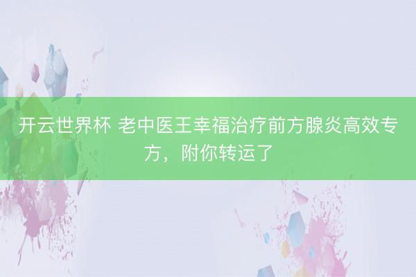 开云世界杯 老中医王幸福治疗前方腺炎高效专方,附你转运了