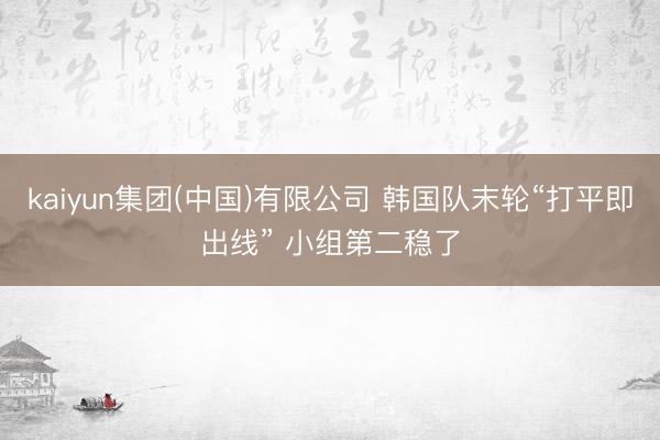 kaiyun集团(中国)有限公司 韩国队末轮“打平即出线” 小组第二稳了