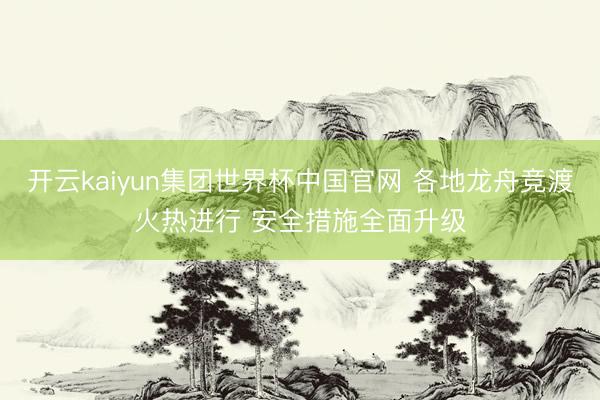 开云kaiyun集团世界杯中国官网 各地龙舟竞渡火热进行 安全措施全面升级