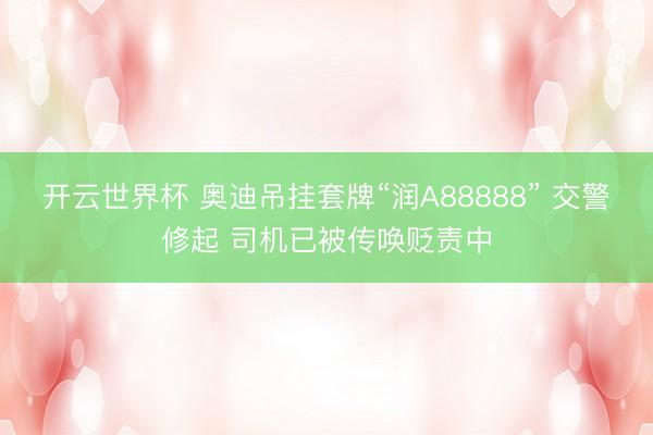 开云世界杯 奥迪吊挂套牌“润A88888” 交警修起 司机已被传唤贬责中