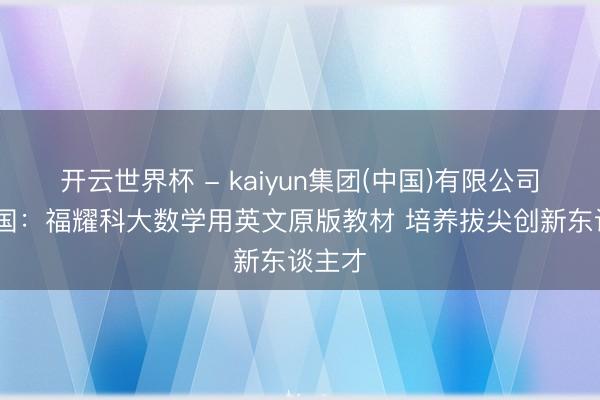 开云世界杯 - kaiyun集团(中国)有限公司 王树国：福耀科大数学用英文原版教材 培养拔尖创新东谈主才