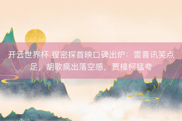 开云世界杯 捏密探首映口碑出炉:雷喜讯笑点足,胡歌疯出落空感,贾樟柯猛夸
