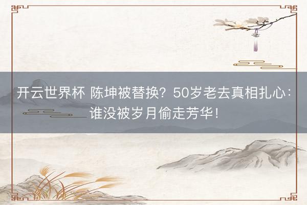 开云世界杯 陈坤被替换?50岁老去真相扎心:谁没被岁月偷走芳华!